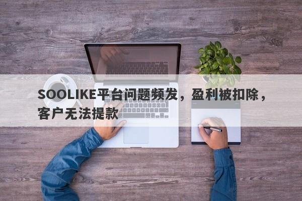 SOOLIKE平台问题频发，盈利被扣除，客户无法提款-第1张图片-要懂汇