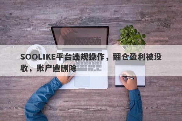 SOOLIKE平台违规操作，翻仓盈利被没收，账户遭删除-第1张图片-要懂汇