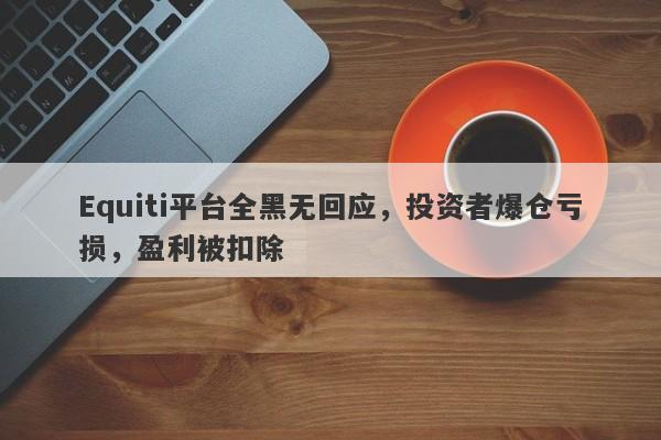 Equiti平台全黑无回应，投资者爆仓亏损，盈利被扣除-第1张图片-要懂汇