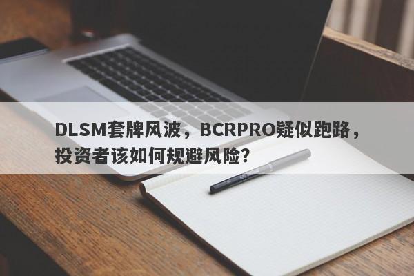 DLSM套牌风波，BCRPRO疑似跑路，投资者该如何规避风险？-第1张图片-要懂汇