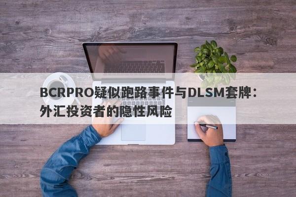 BCRPRO疑似跑路事件与DLSM套牌：外汇投资者的隐性风险-第1张图片-要懂汇