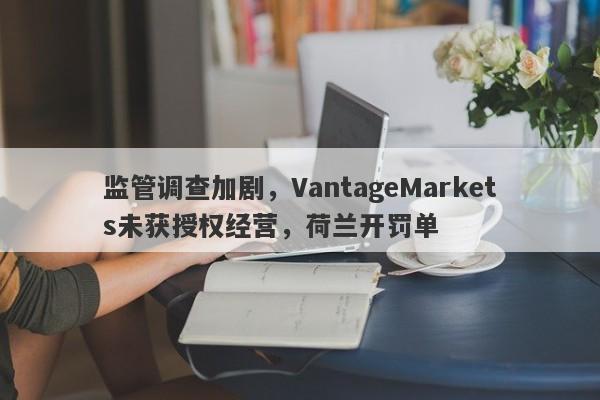 监管调查加剧，VantageMarkets未获授权经营，荷兰开罚单-第1张图片-要懂汇