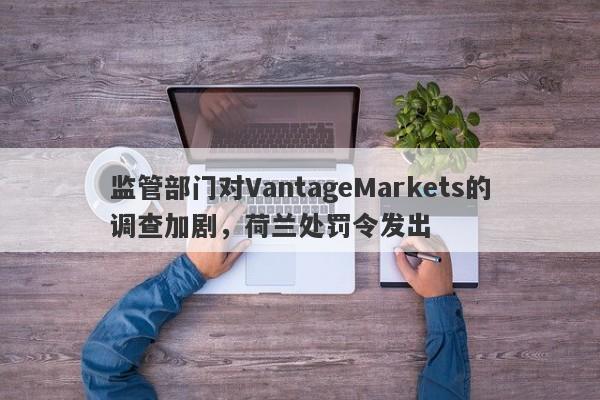 监管部门对VantageMarkets的调查加剧，荷兰处罚令发出-第1张图片-要懂汇