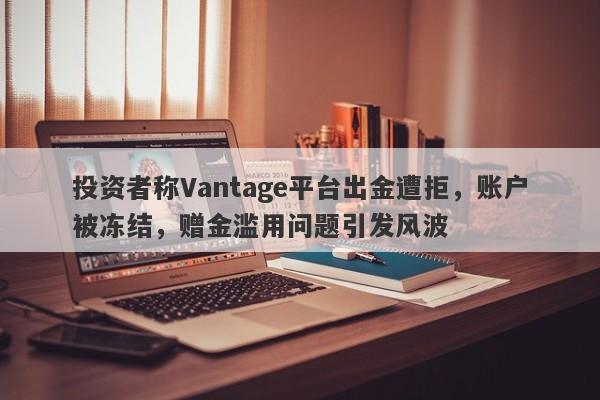 投资者称Vantage平台出金遭拒，账户被冻结，赠金滥用问题引发风波-第1张图片-要懂汇