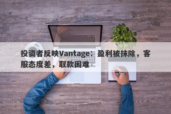 投资者反映Vantage：盈利被抹除，客服态度差，取款困难-第1张图片-要懂汇