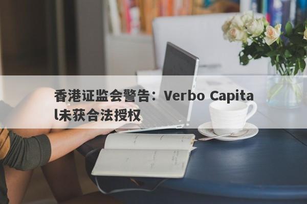 香港证监会警告：Verbo Capital未获合法授权-第1张图片-要懂汇