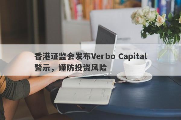 香港证监会发布Verbo Capital警示，谨防投资风险-第1张图片-要懂汇