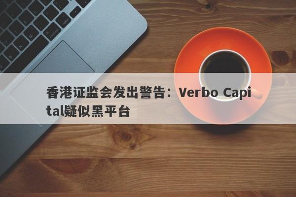 香港证监会发出警告：Verbo Capital疑似黑平台-第1张图片-要懂汇