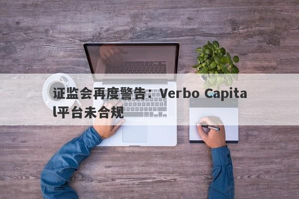 证监会再度警告：Verbo Capital平台未合规-第1张图片-要懂汇