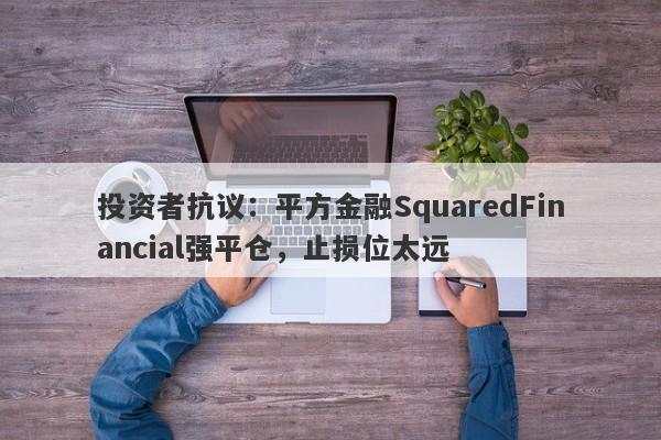 投资者抗议：平方金融SquaredFinancial强平仓，止损位太远-第1张图片-要懂汇