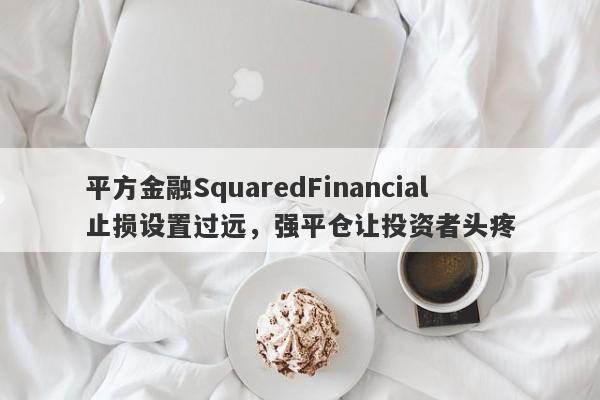 平方金融SquaredFinancial止损设置过远，强平仓让投资者头疼-第1张图片-要懂汇