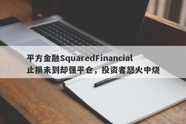 平方金融SquaredFinancial止损未到却强平仓，投资者怒火中烧-第1张图片-要懂汇