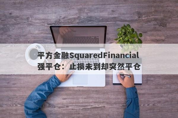 平方金融SquaredFinancial强平仓：止损未到却突然平仓-第1张图片-要懂汇