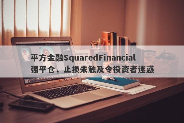 平方金融SquaredFinancial强平仓，止损未触及令投资者迷惑-第1张图片-要懂汇