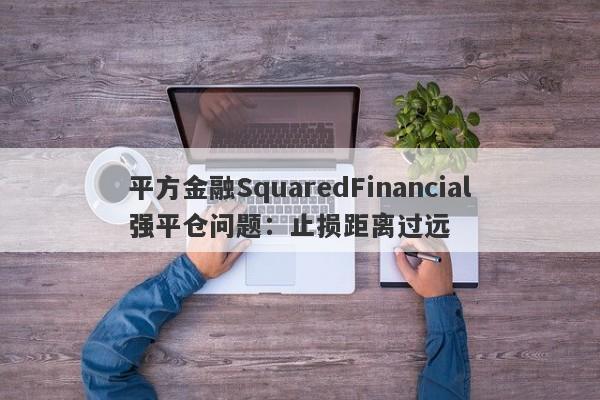 平方金融SquaredFinancial强平仓问题：止损距离过远-第1张图片-要懂汇