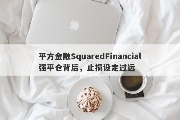 平方金融SquaredFinancial强平仓背后，止损设定过远-第1张图片-要懂汇