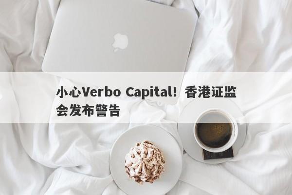 小心Verbo Capital！香港证监会发布警告-第1张图片-要懂汇