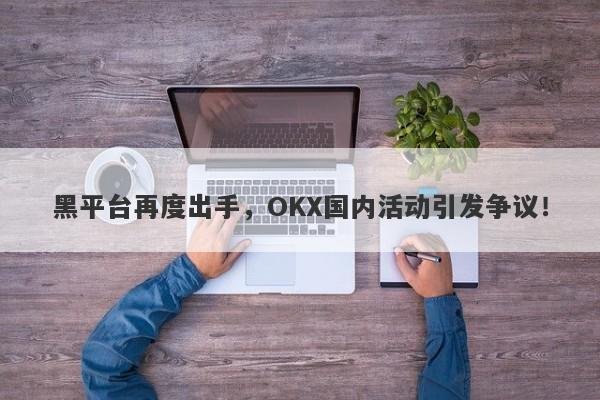 黑平台再度出手，OKX国内活动引发争议！-第1张图片-要懂汇