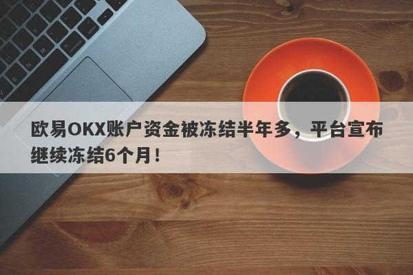 欧易OKX账户资金被冻结半年多，平台宣布继续冻结6个月！-第1张图片-要懂汇