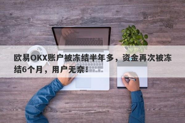 欧易OKX账户被冻结半年多，资金再次被冻结6个月，用户无奈！-第1张图片-要懂汇