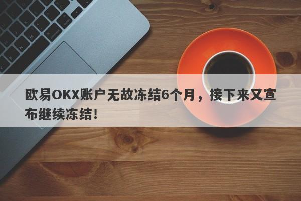 欧易OKX账户无故冻结6个月，接下来又宣布继续冻结！-第1张图片-要懂汇