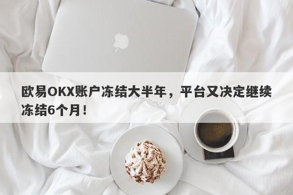 欧易OKX账户冻结大半年，平台又决定继续冻结6个月！-第1张图片-要懂汇