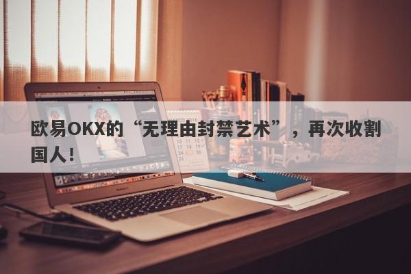 欧易OKX的“无理由封禁艺术”，再次收割国人！-第1张图片-要懂汇