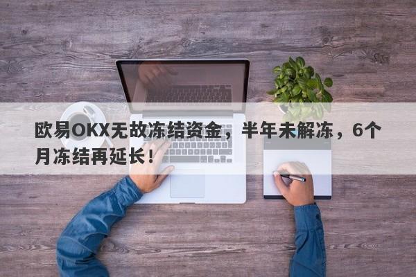 欧易OKX无故冻结资金，半年未解冻，6个月冻结再延长！-第1张图片-要懂汇