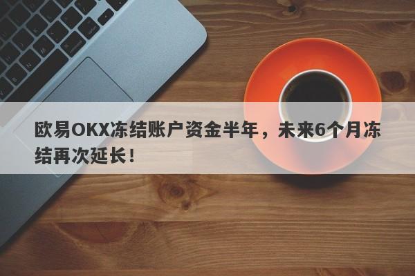 欧易OKX冻结账户资金半年，未来6个月冻结再次延长！-第1张图片-要懂汇