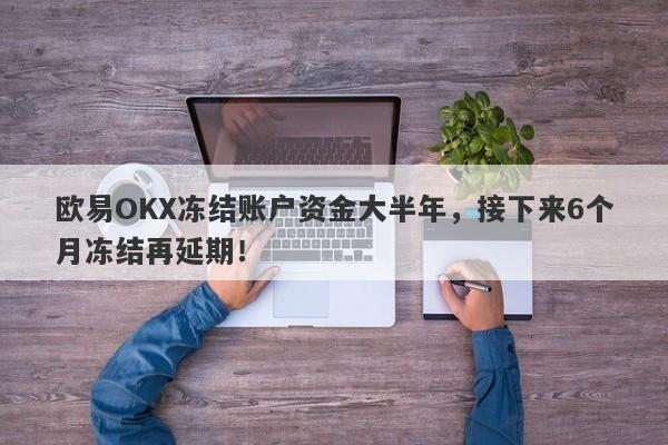 欧易OKX冻结账户资金大半年，接下来6个月冻结再延期！-第1张图片-要懂汇