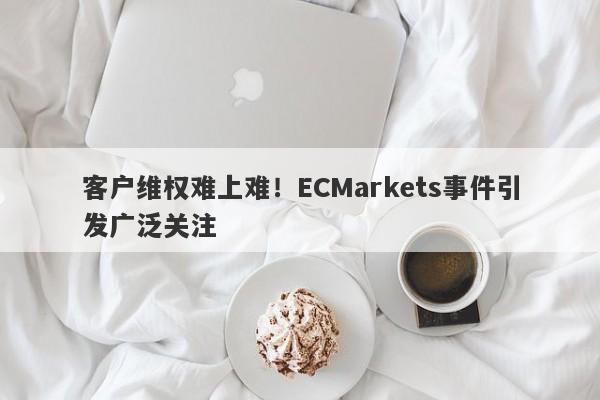 客户维权难上难！ECMarkets事件引发广泛关注-第1张图片-要懂汇