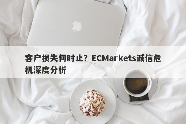 客户损失何时止？ECMarkets诚信危机深度分析-第1张图片-要懂汇