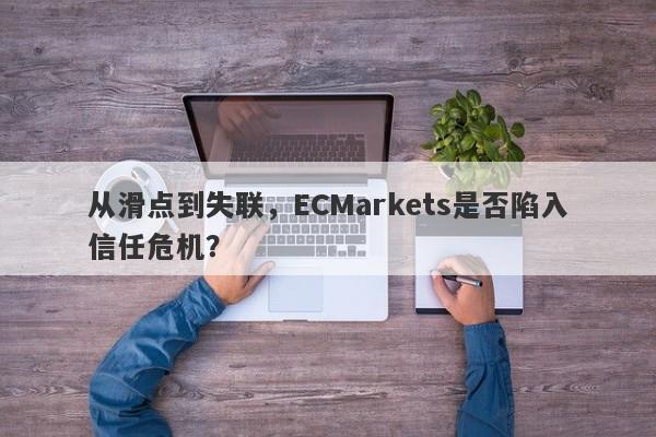 从滑点到失联，ECMarkets是否陷入信任危机？-第1张图片-要懂汇