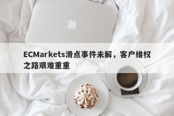 ECMarkets滑点事件未解，客户维权之路艰难重重-第1张图片-要懂汇