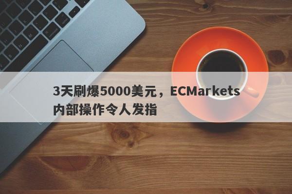 3天刷爆5000美元，ECMarkets内部操作令人发指-第1张图片-要懂汇