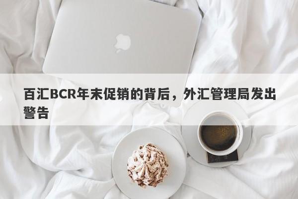 百汇BCR年末促销的背后，外汇管理局发出警告-第1张图片-要懂汇