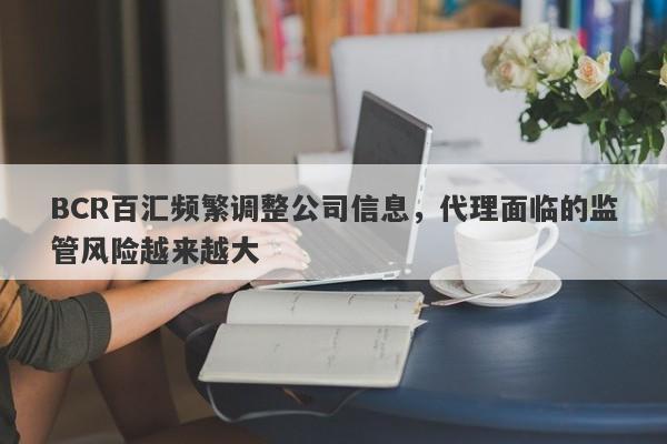 BCR百汇频繁调整公司信息，代理面临的监管风险越来越大-第1张图片-要懂汇