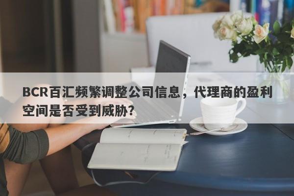 BCR百汇频繁调整公司信息，代理商的盈利空间是否受到威胁？-第1张图片-要懂汇