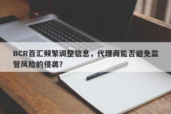 BCR百汇频繁调整信息，代理商能否避免监管风险的侵袭？-第1张图片-要懂汇