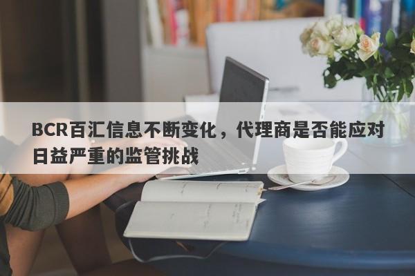 BCR百汇信息不断变化，代理商是否能应对日益严重的监管挑战-第1张图片-要懂汇