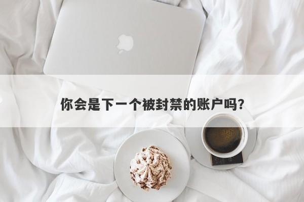 你会是下一个被封禁的账户吗？-第1张图片-要懂汇