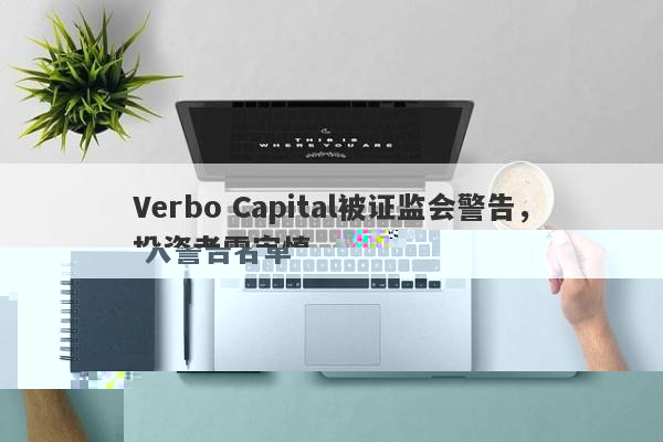 Verbo Capital被证监会警告，投资者需审慎-第1张图片-要懂汇