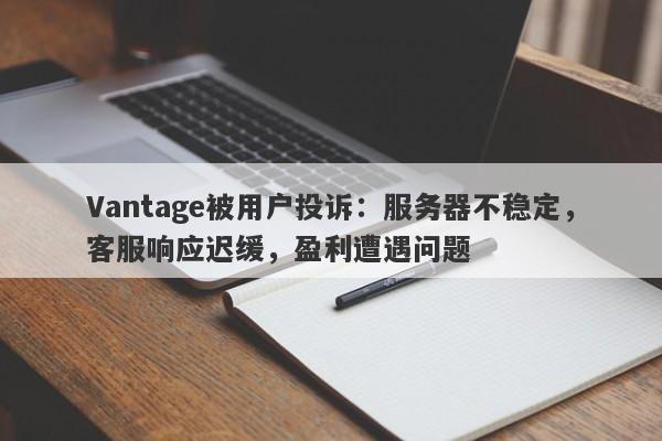 Vantage被用户投诉：服务器不稳定，客服响应迟缓，盈利遭遇问题-第1张图片-要懂汇