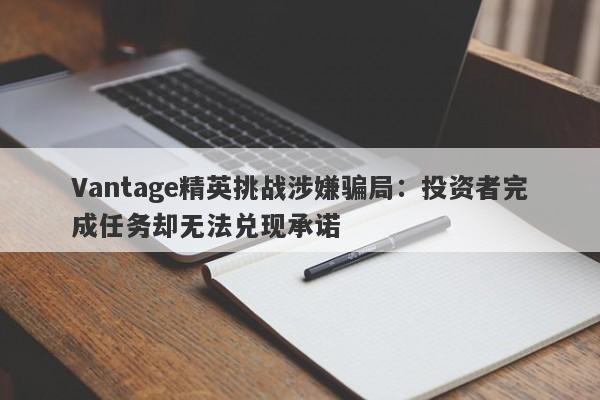 Vantage精英挑战涉嫌骗局：投资者完成任务却无法兑现承诺-第1张图片-要懂汇