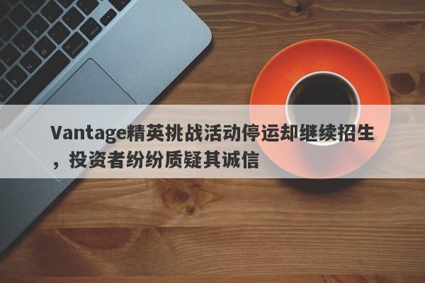 Vantage精英挑战活动停运却继续招生，投资者纷纷质疑其诚信-第1张图片-要懂汇