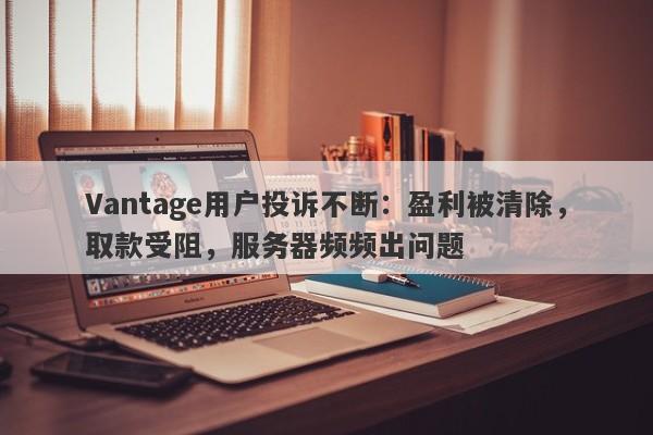 Vantage用户投诉不断：盈利被清除，取款受阻，服务器频频出问题-第1张图片-要懂汇