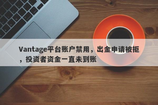 Vantage平台账户禁用，出金申请被拒，投资者资金一直未到账-第1张图片-要懂汇