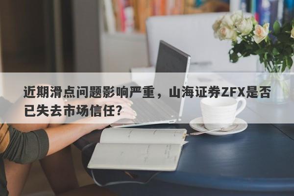 近期滑点问题影响严重，山海证券ZFX是否已失去市场信任？-第1张图片-要懂汇