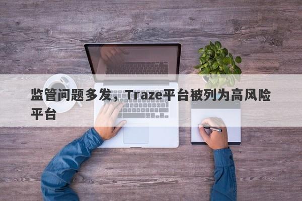 监管问题多发，Traze平台被列为高风险平台-第1张图片-要懂汇