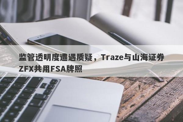 监管透明度遭遇质疑，Traze与山海证券ZFX共用FSA牌照-第1张图片-要懂汇